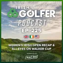 Ep.225 | Women's Irish Open recap & all eyes on Walker Cup