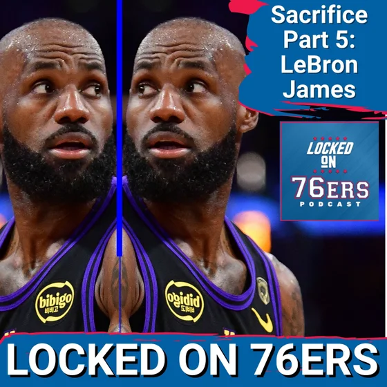 Sacrifice Part 5: LeBron James' role in making EVERYONE ELSE better - Philadelphia 76ers Podcast
