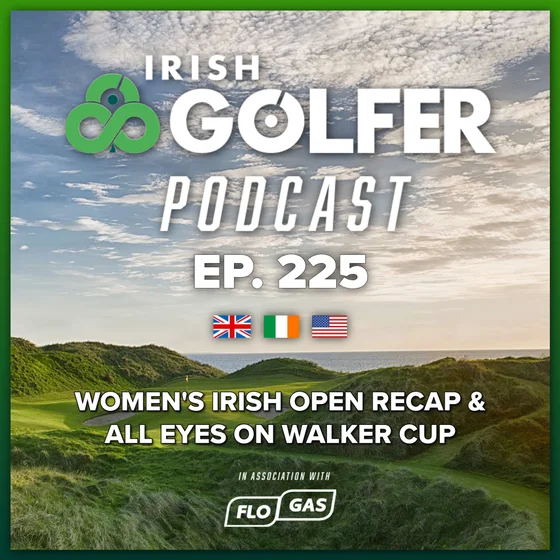 Ep.225 | Women's Irish Open recap & all eyes on Walker Cup